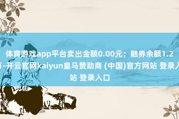 体育游戏app平台卖出金额0.00元；融券余额1.28万-开云官网kaiyun皇马赞助商 (中国)官方网站 登录入口