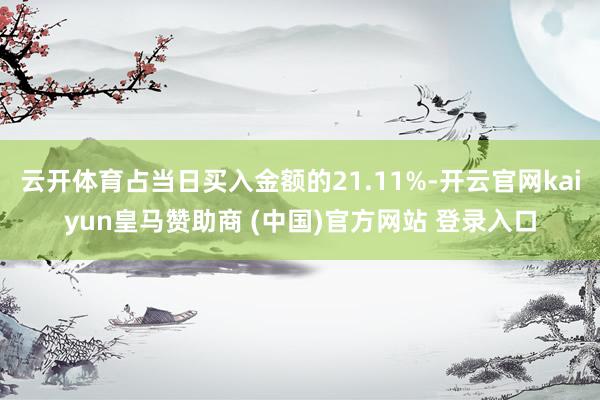 云开体育占当日买入金额的21.11%-开云官网kaiyun皇马赞助商 (中国)官方网站 登录入口