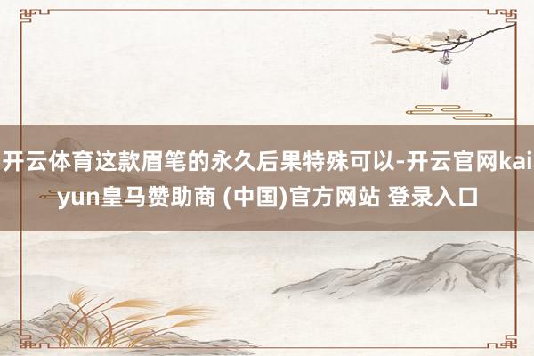 开云体育这款眉笔的永久后果特殊可以-开云官网kaiyun皇马赞助商 (中国)官方网站 登录入口