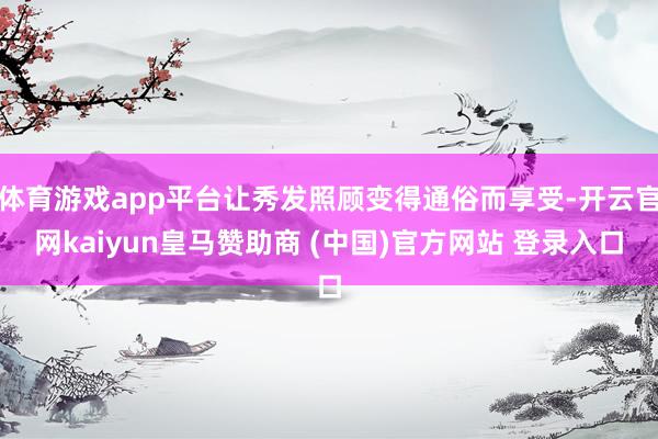 体育游戏app平台让秀发照顾变得通俗而享受-开云官网kaiyun皇马赞助商 (中国)官方网站 登录入口