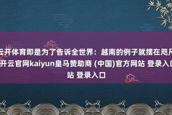 云开体育即是为了告诉全世界：越南的例子就摆在咫尺-开云官网kaiyun皇马赞助商 (中国)官方网站 登录入口