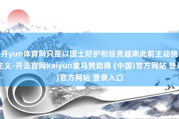 开yun体育网只是以国土防护和惩责越南此前主动挑衅为主义-开云官网kaiyun皇马赞助商 (中国)官方网站 登录入口