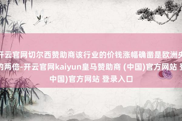 开云官网切尔西赞助商该行业的价钱涨幅确凿是欧洲央行倡导的两倍-开云官网kaiyun皇马赞助商 (中国)官方网站 登录入口
