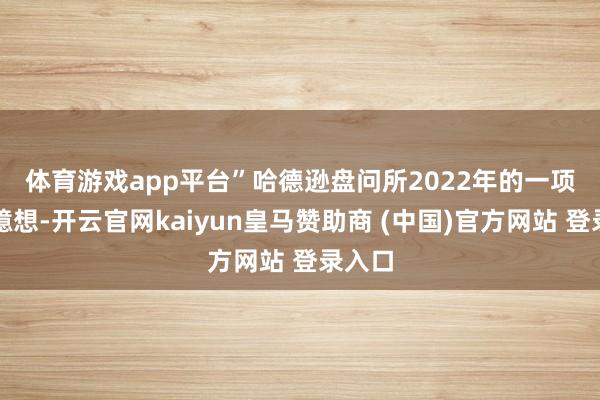 体育游戏app平台”　　哈德逊盘问所2022年的一项盘问臆想-开云官网kaiyun皇马赞助商 (中国)官方网站 登录入口
