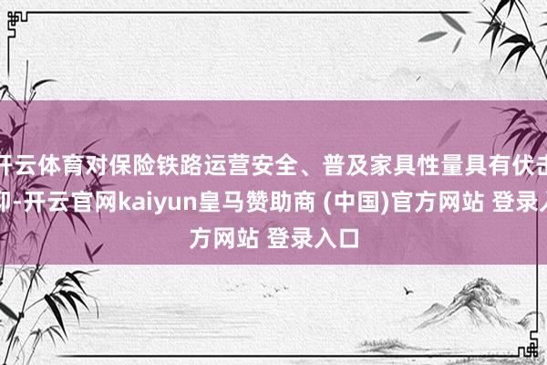 开云体育对保险铁路运营安全、普及家具性量具有伏击景仰-开云官网kaiyun皇马赞助商 (中国)官方网站 登录入口