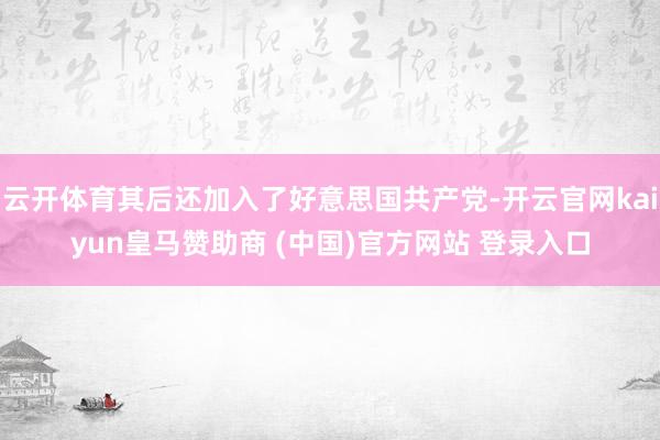 云开体育其后还加入了好意思国共产党-开云官网kaiyun皇马赞助商 (中国)官方网站 登录入口