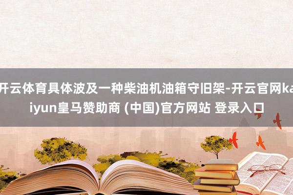 开云体育具体波及一种柴油机油箱守旧架-开云官网kaiyun皇马赞助商 (中国)官方网站 登录入口