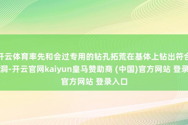 开云体育率先和会过专用的钻孔拓荒在基体上钻出符合的孔洞-开云官网kaiyun皇马赞助商 (中国)官方网站 登录入口