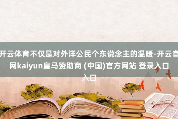 开云体育不仅是对外洋公民个东说念主的温暖-开云官网kaiyun皇马赞助商 (中国)官方网站 登录入口