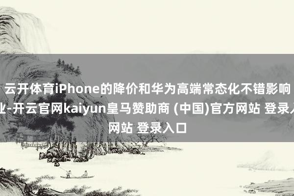 云开体育iPhone的降价和华为高端常态化不错影响行业-开云官网kaiyun皇马赞助商 (中国)官方网站 登录入口