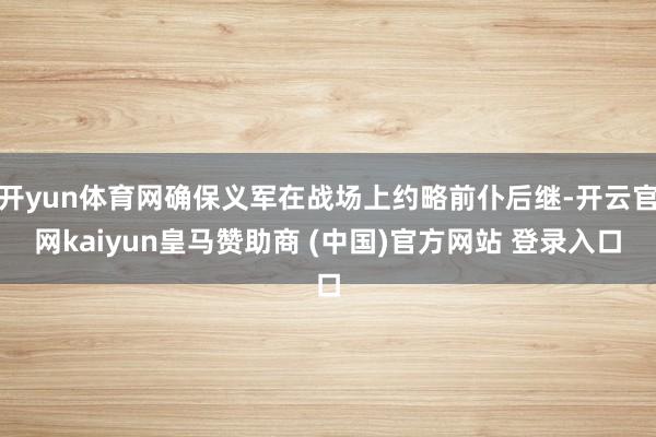 开yun体育网确保义军在战场上约略前仆后继-开云官网kaiyun皇马赞助商 (中国)官方网站 登录入口