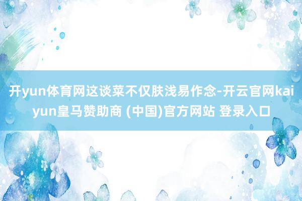 开yun体育网这谈菜不仅肤浅易作念-开云官网kaiyun皇马赞助商 (中国)官方网站 登录入口