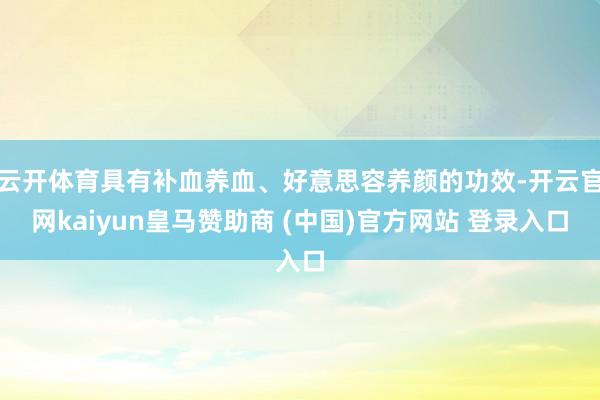 云开体育具有补血养血、好意思容养颜的功效-开云官网kaiyun皇马赞助商 (中国)官方网站 登录入口