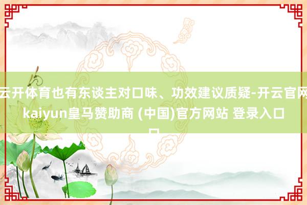 云开体育也有东谈主对口味、功效建议质疑-开云官网kaiyun皇马赞助商 (中国)官方网站 登录入口