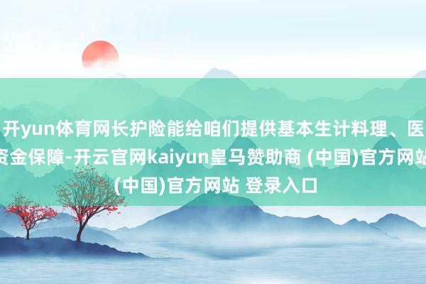 开yun体育网长护险能给咱们提供基本生计料理、医疗服务和资金保障-开云官网kaiyun皇马赞助商 (中国)官方网站 登录入口