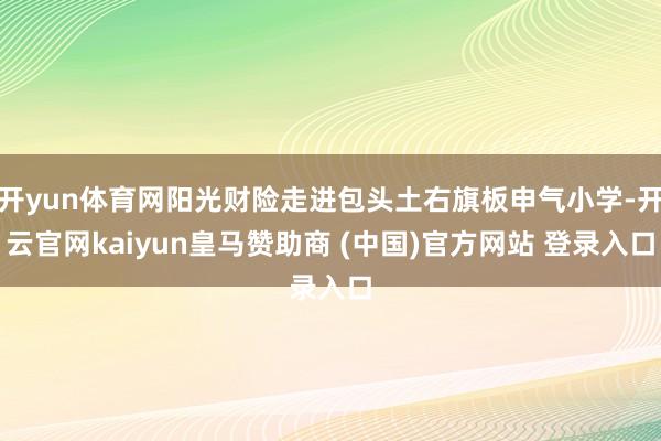 开yun体育网阳光财险走进包头土右旗板申气小学-开云官网kaiyun皇马赞助商 (中国)官方网站 登录入口