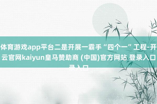 体育游戏app平台二是开展一霸手“四个一”工程-开云官网kaiyun皇马赞助商 (中国)官方网站 登录入口