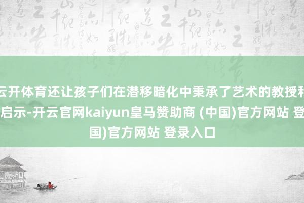 云开体育还让孩子们在潜移暗化中秉承了艺术的教授和诠释的启示-开云官网kaiyun皇马赞助商 (中国)官方网站 登录入口