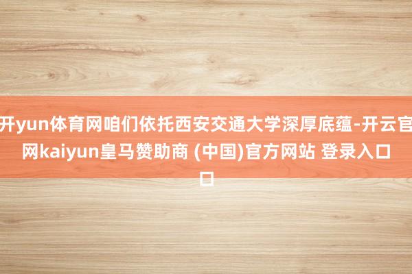 开yun体育网咱们依托西安交通大学深厚底蕴-开云官网kaiyun皇马赞助商 (中国)官方网站 登录入口