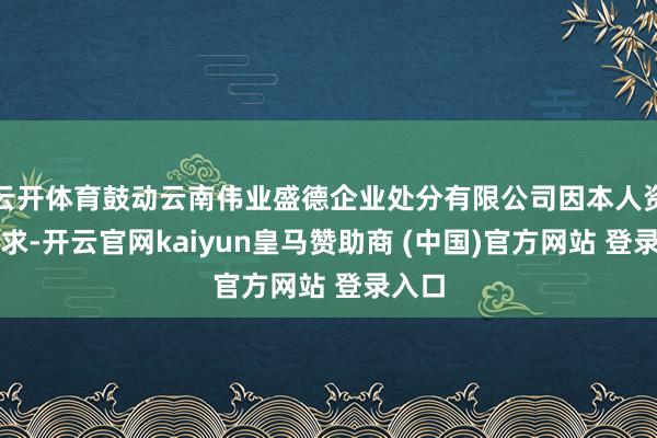 云开体育鼓动云南伟业盛德企业处分有限公司因本人资金需求-开云官网kaiyun皇马赞助商 (中国)官方网站 登录入口