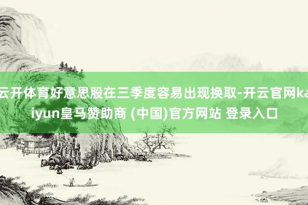 云开体育好意思股在三季度容易出现换取-开云官网kaiyun皇马赞助商 (中国)官方网站 登录入口