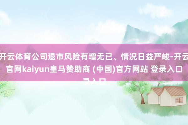 开云体育公司退市风险有增无已、情况日益严峻-开云官网kaiyun皇马赞助商 (中国)官方网站 登录入口