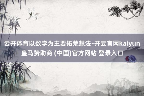 云开体育以数学为主要拓荒想法-开云官网kaiyun皇马赞助商 (中国)官方网站 登录入口