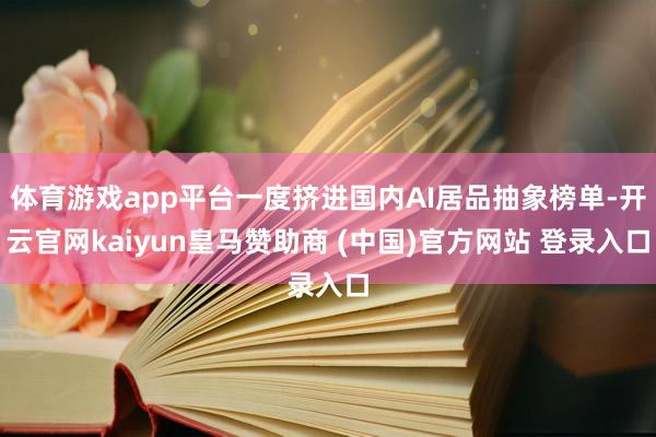 体育游戏app平台一度挤进国内AI居品抽象榜单-开云官网kaiyun皇马赞助商 (中国)官方网站 登录入口