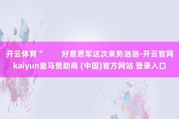 开云体育＂        好意思军这次来势汹汹-开云官网kaiyun皇马赞助商 (中国)官方网站 登录入口