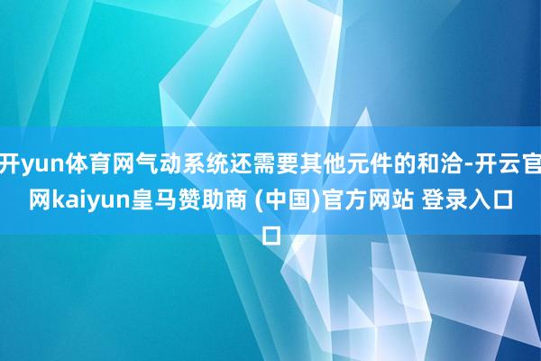 开yun体育网气动系统还需要其他元件的和洽-开云官网kaiyun皇马赞助商 (中国)官方网站 登录入口