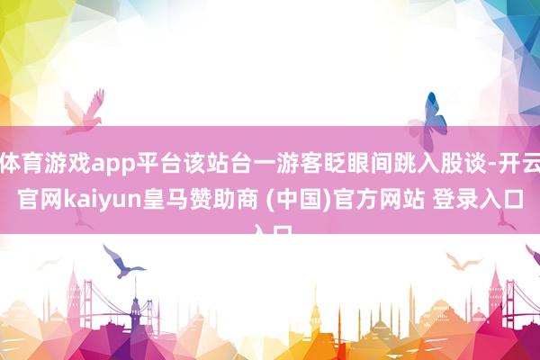体育游戏app平台该站台一游客眨眼间跳入股谈-开云官网kaiyun皇马赞助商 (中国)官方网站 登录入口
