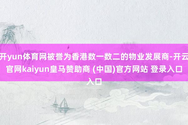 开yun体育网被誉为香港数一数二的物业发展商-开云官网kaiyun皇马赞助商 (中国)官方网站 登录入口