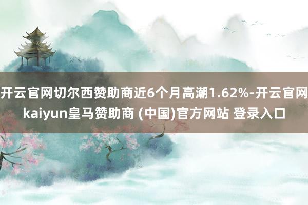 开云官网切尔西赞助商近6个月高潮1.62%-开云官网kaiyun皇马赞助商 (中国)官方网站 登录入口