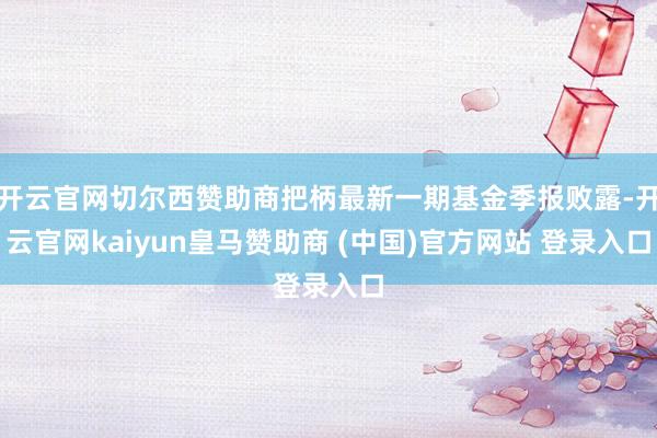 开云官网切尔西赞助商把柄最新一期基金季报败露-开云官网kaiyun皇马赞助商 (中国)官方网站 登录入口