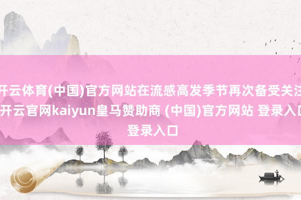 开云体育(中国)官方网站在流感高发季节再次备受关注-开云官网kaiyun皇马赞助商 (中国)官方网站 登录入口