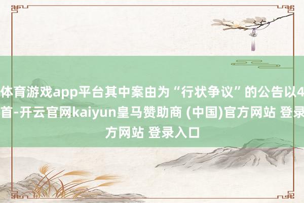 体育游戏app平台其中案由为“行状争议”的公告以4则居首-开云官网kaiyun皇马赞助商 (中国)官方网站 登录入口