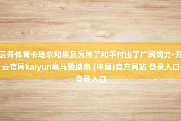 云开体育卡塔尔和埃及为终了和平付出了广阔竭力-开云官网kaiyun皇马赞助商 (中国)官方网站 登录入口