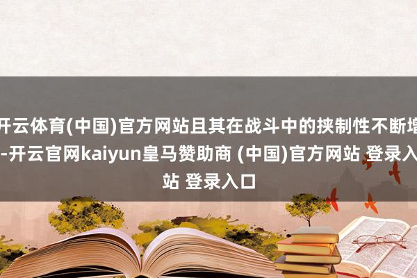 开云体育(中国)官方网站且其在战斗中的挟制性不断增强-开云官网kaiyun皇马赞助商 (中国)官方网站 登录入口