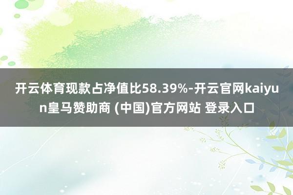 开云体育现款占净值比58.39%-开云官网kaiyun皇马赞助商 (中国)官方网站 登录入口