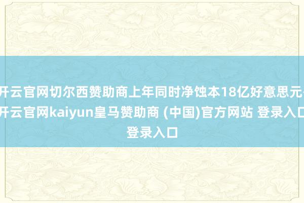开云官网切尔西赞助商上年同时净蚀本18亿好意思元-开云官网kaiyun皇马赞助商 (中国)官方网站 登录入口