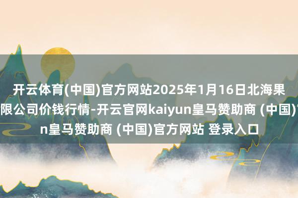 开云体育(中国)官方网站2025年1月16日北海果业砀山惠丰市集有限公司价钱行情-开云官网kaiyun皇马赞助商 (中国)官方网站 登录入口