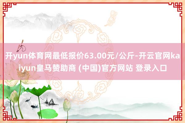开yun体育网最低报价63.00元/公斤-开云官网kaiyun皇马赞助商 (中国)官方网站 登录入口
