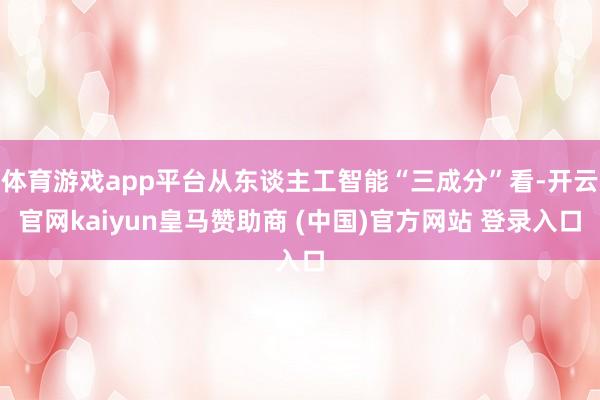 体育游戏app平台从东谈主工智能“三成分”看-开云官网kaiyun皇马赞助商 (中国)官方网站 登录入口