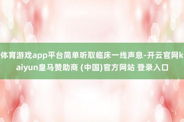 体育游戏app平台简单听取临床一线声息-开云官网kaiyun皇马赞助商 (中国)官方网站 登录入口
