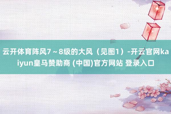 云开体育阵风7～8级的大风（见图1）-开云官网kaiyun皇马赞助商 (中国)官方网站 登录入口