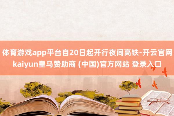 体育游戏app平台自20日起开行夜间高铁-开云官网kaiyun皇马赞助商 (中国)官方网站 登录入口