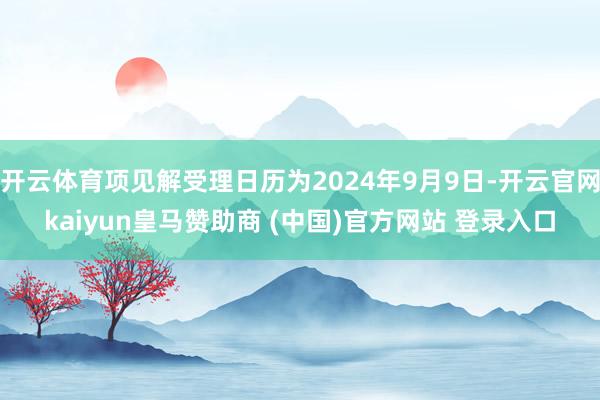 开云体育项见解受理日历为2024年9月9日-开云官网kaiyun皇马赞助商 (中国)官方网站 登录入口