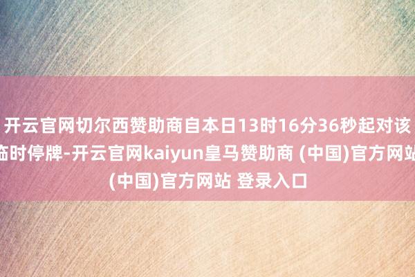 开云官网切尔西赞助商自本日13时16分36秒起对该债券推论临时停牌-开云官网kaiyun皇马赞助商 (中国)官方网站 登录入口