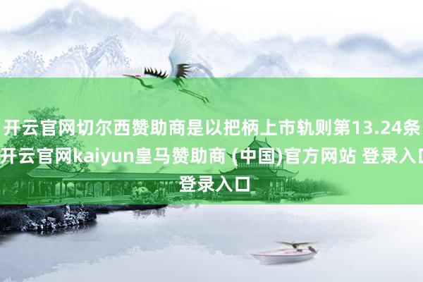 开云官网切尔西赞助商是以把柄上市轨则第13.24条-开云官网kaiyun皇马赞助商 (中国)官方网站 登录入口
