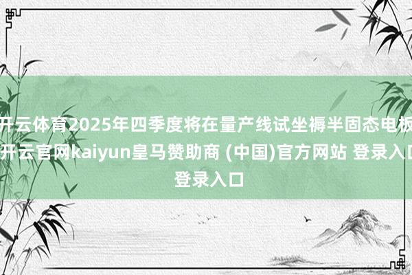 开云体育2025年四季度将在量产线试坐褥半固态电板-开云官网kaiyun皇马赞助商 (中国)官方网站 登录入口